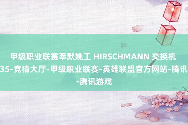 甲级职业联赛莘默姚工 HIRSCHMANN 交换机 RSP35-竞猜大厅-甲级职业联赛-英雄联盟官方网站-腾讯游戏