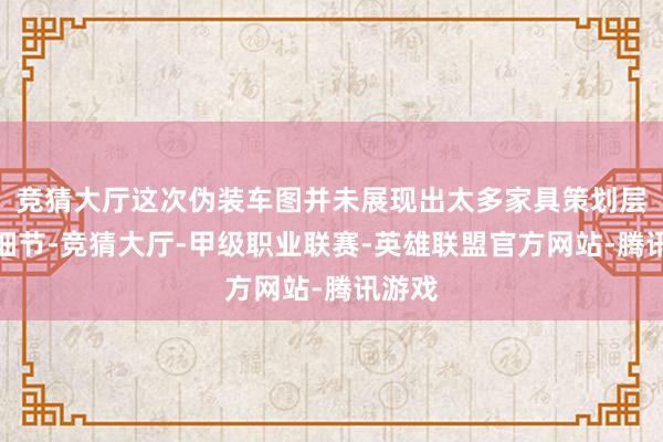 竞猜大厅这次伪装车图并未展现出太多家具策划层面的细节-竞猜大厅-甲级职业联赛-英雄联盟官方网站-腾讯游戏