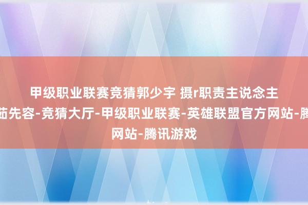 甲级职业联赛竞猜　　郭少宇 　摄r　　职责主说念主员李静茹先容-竞猜大厅-甲级职业联赛-英雄联盟官方网站-腾讯游戏