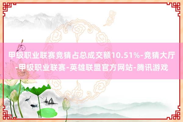 甲级职业联赛竞猜占总成交额10.51%-竞猜大厅-甲级职业联赛-英雄联盟官方网站-腾讯游戏