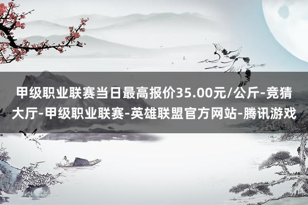 甲级职业联赛当日最高报价35.00元/公斤-竞猜大厅-甲级职业联赛-英雄联盟官方网站-腾讯游戏