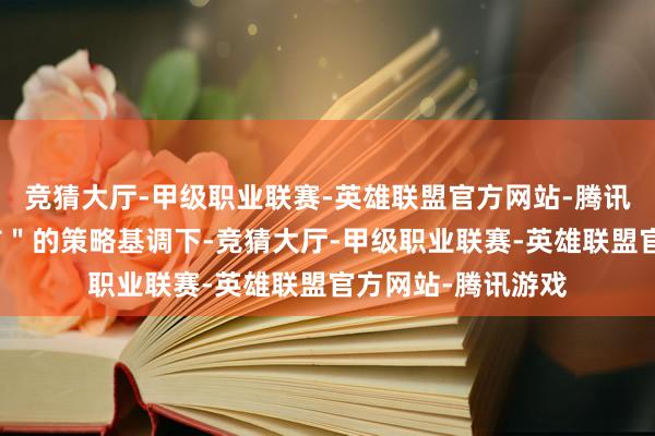 竞猜大厅-甲级职业联赛-英雄联盟官方网站-腾讯游戏在＂稳住楼市＂的策略基调下-竞猜大厅-甲级职业联赛-英雄联盟官方网站-腾讯游戏