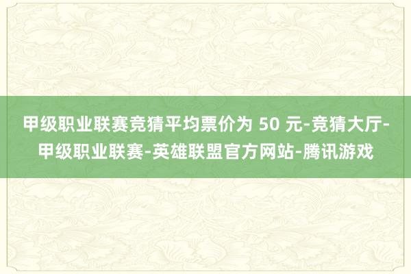 甲级职业联赛竞猜平均票价为 50 元-竞猜大厅-甲级职业联赛-英雄联盟官方网站-腾讯游戏