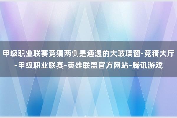 甲级职业联赛竞猜两侧是通透的大玻璃窗-竞猜大厅-甲级职业联赛-英雄联盟官方网站-腾讯游戏