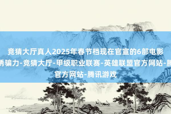 竞猜大厅真人2025年春节档现在官宣的6部电影齐颇具诱骗力-竞猜大厅-甲级职业联赛-英雄联盟官方网站-腾讯游戏