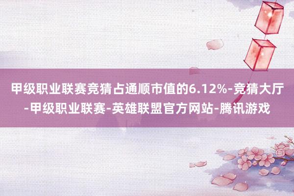 甲级职业联赛竞猜占通顺市值的6.12%-竞猜大厅-甲级职业联赛-英雄联盟官方网站-腾讯游戏