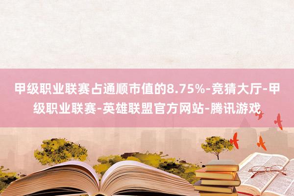 甲级职业联赛占通顺市值的8.75%-竞猜大厅-甲级职业联赛-英雄联盟官方网站-腾讯游戏