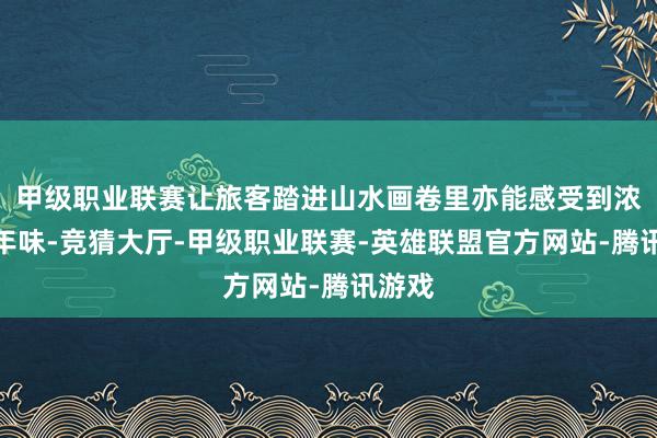 甲级职业联赛让旅客踏进山水画卷里亦能感受到浓浓的年味-竞猜大厅-甲级职业联赛-英雄联盟官方网站-腾讯游戏