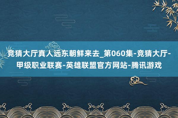 竞猜大厅真人远东朝鲜来去_第060集-竞猜大厅-甲级职业联赛-英雄联盟官方网站-腾讯游戏