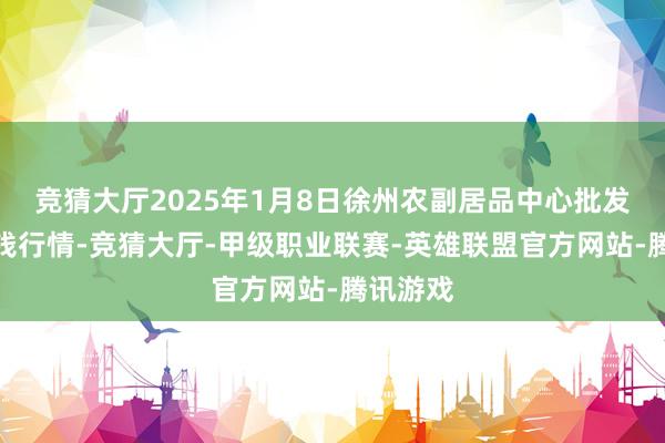 竞猜大厅2025年1月8日徐州农副居品中心批发商场价钱行情-竞猜大厅-甲级职业联赛-英雄联盟官方网站-腾讯游戏