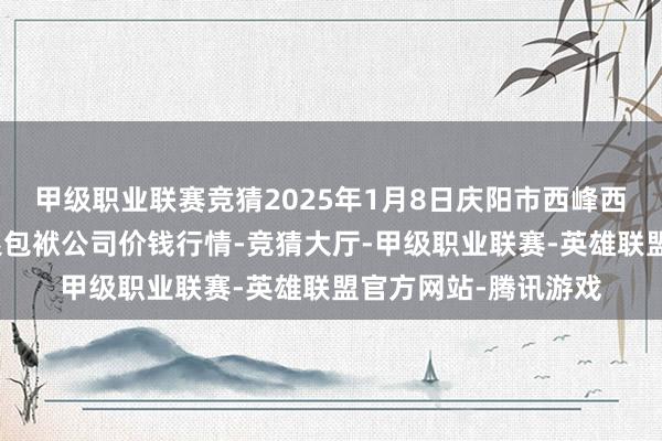 甲级职业联赛竞猜2025年1月8日庆阳市西峰西郊瓜果蔬菜批发有限包袱公司价钱行情-竞猜大厅-甲级职业联赛-英雄联盟官方网站-腾讯游戏