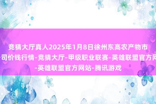 竞猜大厅真人2025年1月8日徐州东高农产物市集处置有限公司价钱行情-竞猜大厅-甲级职业联赛-英雄联盟官方网站-腾讯游戏