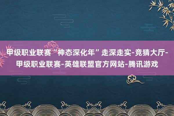 甲级职业联赛“神态深化年”走深走实-竞猜大厅-甲级职业联赛-英雄联盟官方网站-腾讯游戏