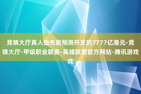 竞猜大厅真人由先前预测开支的7777亿港元-竞猜大厅-甲级职业联赛-英雄联盟官方网站-腾讯游戏