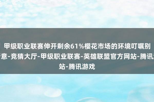 甲级职业联赛伸开剩余61%樱花市场的环境叮嘱别具新意-竞猜大厅-甲级职业联赛-英雄联盟官方网站-腾讯游戏