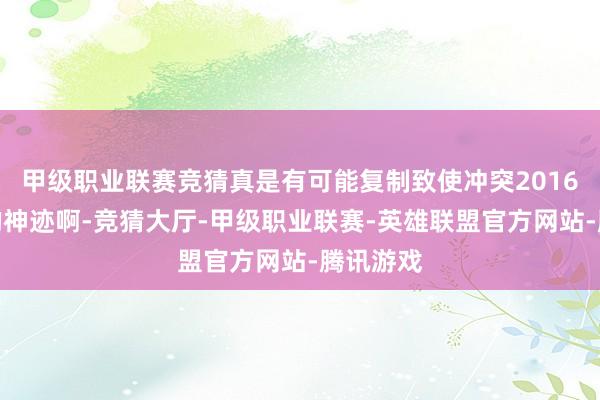 甲级职业联赛竞猜真是有可能复制致使冲突2016年能人的神迹啊-竞猜大厅-甲级职业联赛-英雄联盟官方网站-腾讯游戏