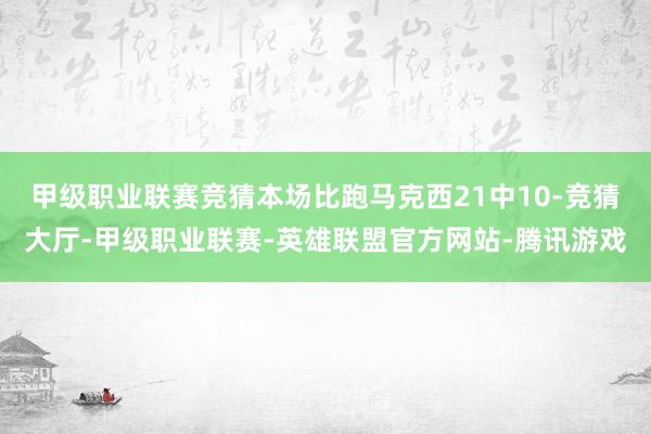 甲级职业联赛竞猜本场比跑马克西21中10-竞猜大厅-甲级职业联赛-英雄联盟官方网站-腾讯游戏