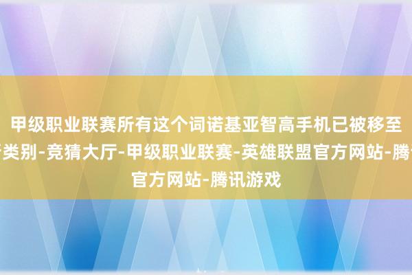 甲级职业联赛所有这个词诺基亚智高手机已被移至一个新类别-竞猜大厅-甲级职业联赛-英雄联盟官方网站-腾讯游戏