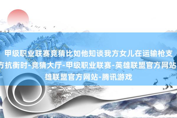 甲级职业联赛竞猜比如他知谈我方女儿在运输枪支聘任与敌方抗衡时-竞猜大厅-甲级职业联赛-英雄联盟官方网站-腾讯游戏