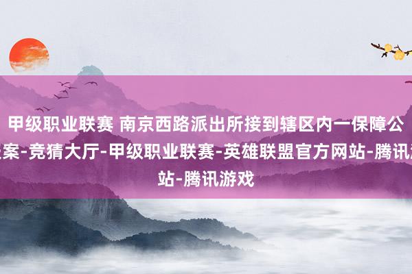 甲级职业联赛 南京西路派出所接到辖区内一保障公司报案-竞猜大厅-甲级职业联赛-英雄联盟官方网站-腾讯游戏