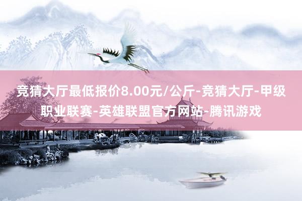 竞猜大厅最低报价8.00元/公斤-竞猜大厅-甲级职业联赛-英雄联盟官方网站-腾讯游戏