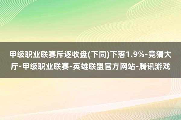 甲级职业联赛斥逐收盘(下同)下落1.9%-竞猜大厅-甲级职业联赛-英雄联盟官方网站-腾讯游戏