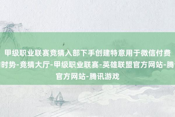 甲级职业联赛竞猜入部下手创建特意用于微信付费进群的时势-竞猜大厅-甲级职业联赛-英雄联盟官方网站-腾讯游戏