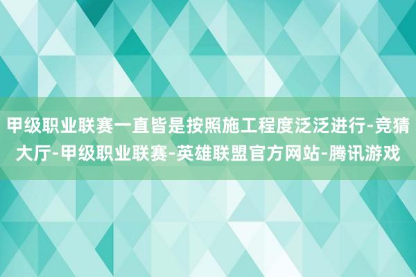 甲级职业联赛一直皆是按照施工程度泛泛进行-竞猜大厅-甲级职业联赛-英雄联盟官方网站-腾讯游戏