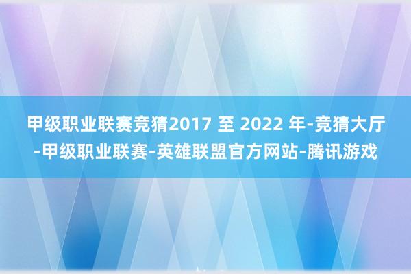 甲级职业联赛竞猜2017 至 2022 年-竞猜大厅-甲级职业联赛-英雄联盟官方网站-腾讯游戏