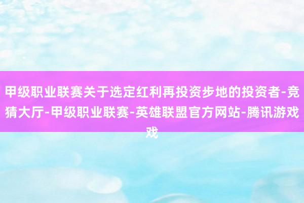 甲级职业联赛关于选定红利再投资步地的投资者-竞猜大厅-甲级职业联赛-英雄联盟官方网站-腾讯游戏