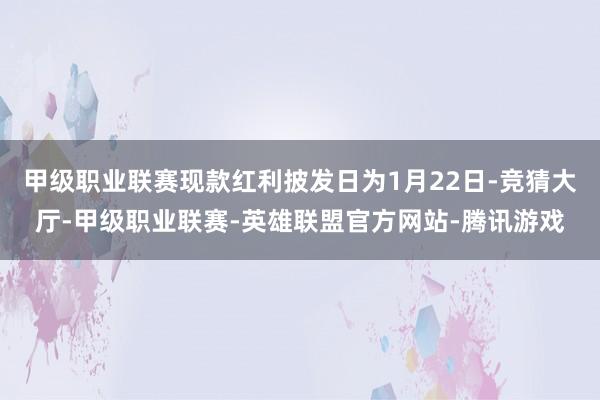 甲级职业联赛现款红利披发日为1月22日-竞猜大厅-甲级职业联赛-英雄联盟官方网站-腾讯游戏