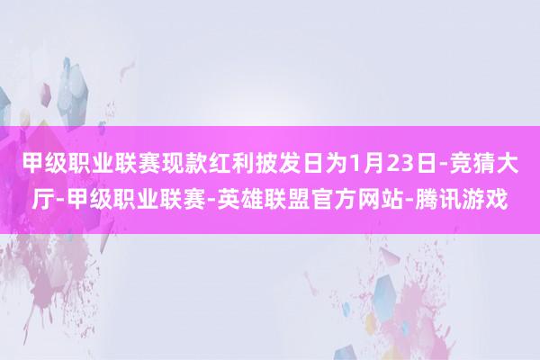 甲级职业联赛现款红利披发日为1月23日-竞猜大厅-甲级职业联赛-英雄联盟官方网站-腾讯游戏