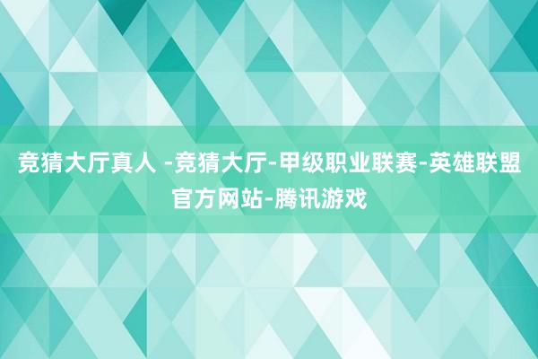 竞猜大厅真人 -竞猜大厅-甲级职业联赛-英雄联盟官方网站-腾讯游戏