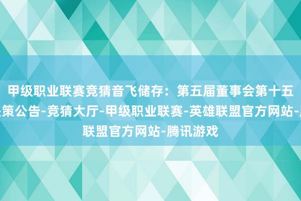 甲级职业联赛竞猜音飞储存：第五届董事会第十五次会议决策公告-竞猜大厅-甲级职业联赛-英雄联盟官方网站-腾讯游戏