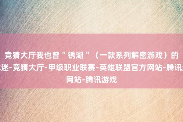 竞猜大厅我也曾＂锈湖＂（一款系列解密游戏）的游戏迷-竞猜大厅-甲级职业联赛-英雄联盟官方网站-腾讯游戏