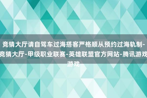 竞猜大厅请自驾车过海搭客严格顺从预约过海轨制-竞猜大厅-甲级职业联赛-英雄联盟官方网站-腾讯游戏