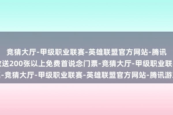 竞猜大厅-甲级职业联赛-英雄联盟官方网站-腾讯游戏每家说念区每天放送200张以上免费首说念门票-竞猜大厅-甲级职业联赛-英雄联盟官方网站-腾讯游戏