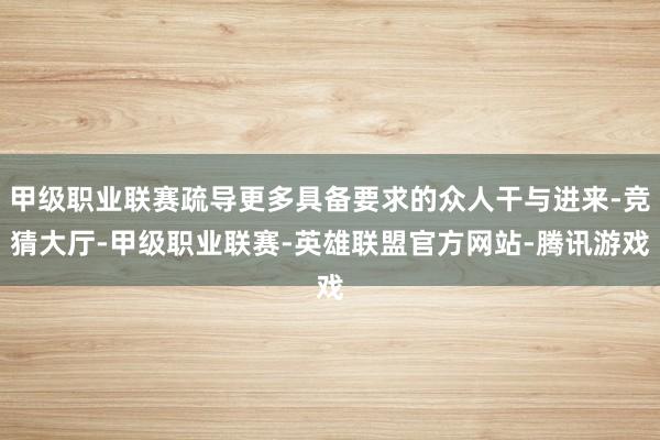 甲级职业联赛疏导更多具备要求的众人干与进来-竞猜大厅-甲级职业联赛-英雄联盟官方网站-腾讯游戏