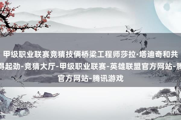 甲级职业联赛竞猜技俩桥梁工程师莎拉·塔迪奇和共事们学得起劲-竞猜大厅-甲级职业联赛-英雄联盟官方网站-腾讯游戏