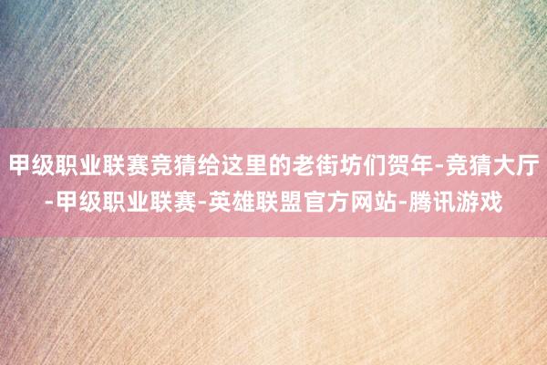 甲级职业联赛竞猜给这里的老街坊们贺年-竞猜大厅-甲级职业联赛-英雄联盟官方网站-腾讯游戏