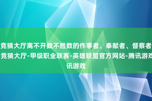 竞猜大厅离不开数不胜数的作事者、奉献者、督察者-竞猜大厅-甲级职业联赛-英雄联盟官方网站-腾讯游戏