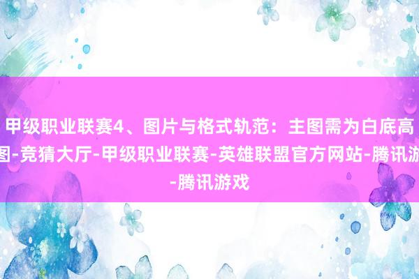 甲级职业联赛4、图片与格式轨范：主图需为白底高清图-竞猜大厅-甲级职业联赛-英雄联盟官方网站-腾讯游戏