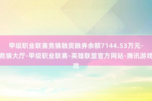 甲级职业联赛竞猜融资融券余额7144.53万元-竞猜大厅-甲级职业联赛-英雄联盟官方网站-腾讯游戏