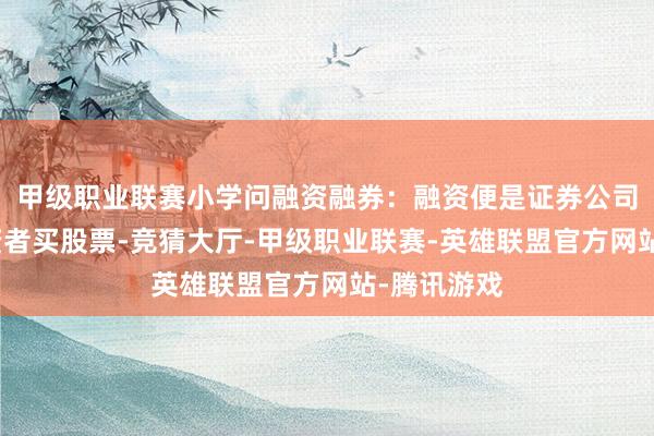 甲级职业联赛小学问融资融券：融资便是证券公司借钱给投资者买股票-竞猜大厅-甲级职业联赛-英雄联盟官方网站-腾讯游戏