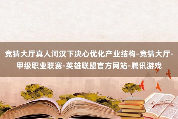 竞猜大厅真人河汉下决心优化产业结构-竞猜大厅-甲级职业联赛-英雄联盟官方网站-腾讯游戏