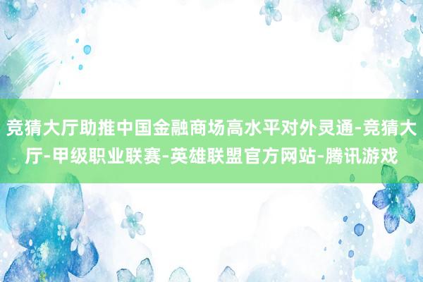 竞猜大厅助推中国金融商场高水平对外灵通-竞猜大厅-甲级职业联赛-英雄联盟官方网站-腾讯游戏