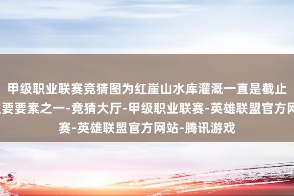 甲级职业联赛竞猜图为红崖山水库灌溉一直是截止农业发展的主要要素之一-竞猜大厅-甲级职业联赛-英雄联盟官方网站-腾讯游戏