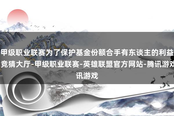 甲级职业联赛为了保护基金份额合手有东谈主的利益-竞猜大厅-甲级职业联赛-英雄联盟官方网站-腾讯游戏