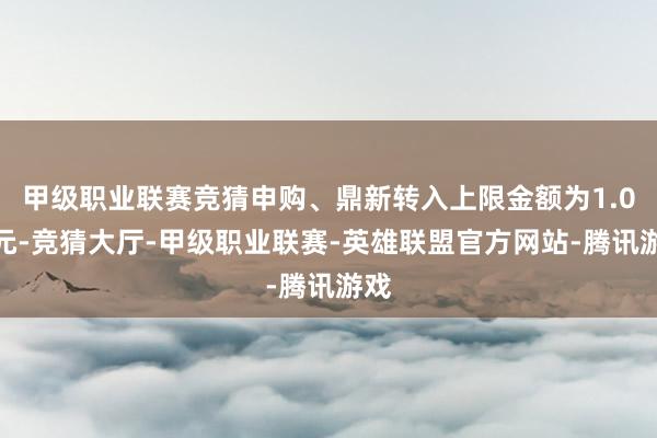 甲级职业联赛竞猜申购、鼎新转入上限金额为1.0亿元-竞猜大厅-甲级职业联赛-英雄联盟官方网站-腾讯游戏