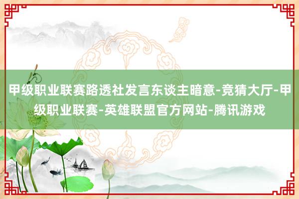 甲级职业联赛路透社发言东谈主暗意-竞猜大厅-甲级职业联赛-英雄联盟官方网站-腾讯游戏